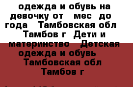 одежда и обувь на девочку от 6 мес. до 1 года - Тамбовская обл., Тамбов г. Дети и материнство » Детская одежда и обувь   . Тамбовская обл.,Тамбов г.